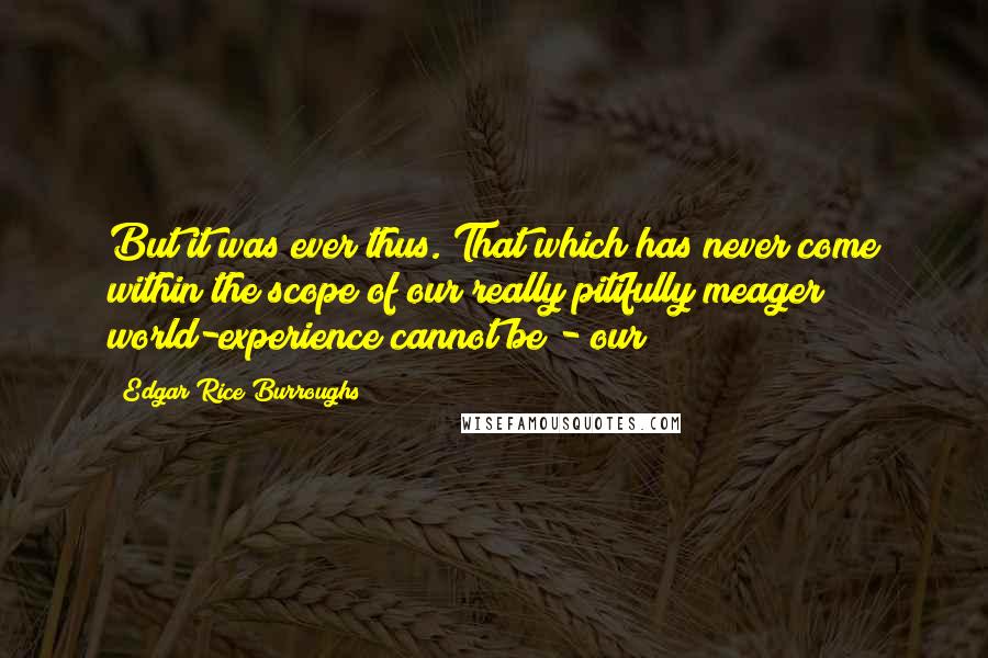 Edgar Rice Burroughs Quotes: But it was ever thus. That which has never come within the scope of our really pitifully meager world-experience cannot be - our
