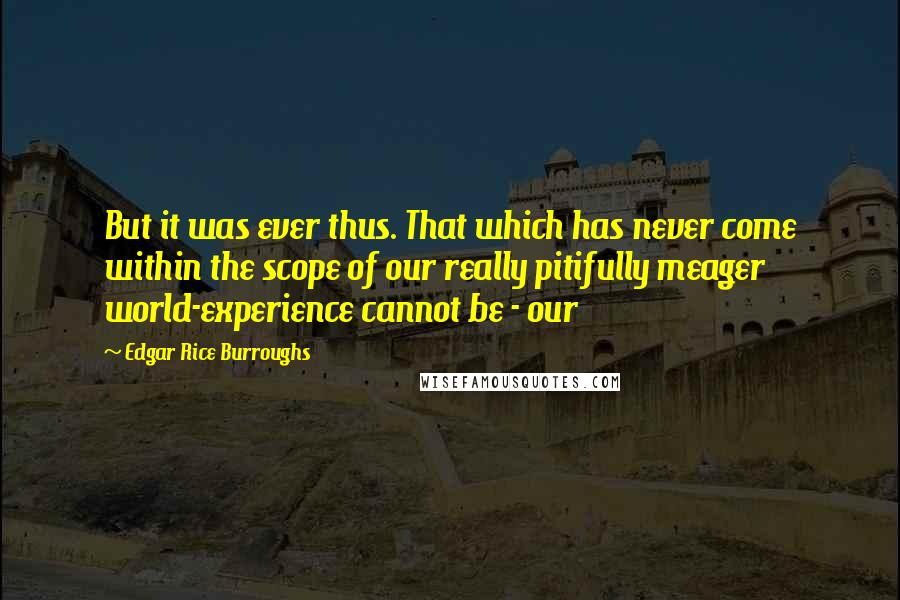 Edgar Rice Burroughs Quotes: But it was ever thus. That which has never come within the scope of our really pitifully meager world-experience cannot be - our