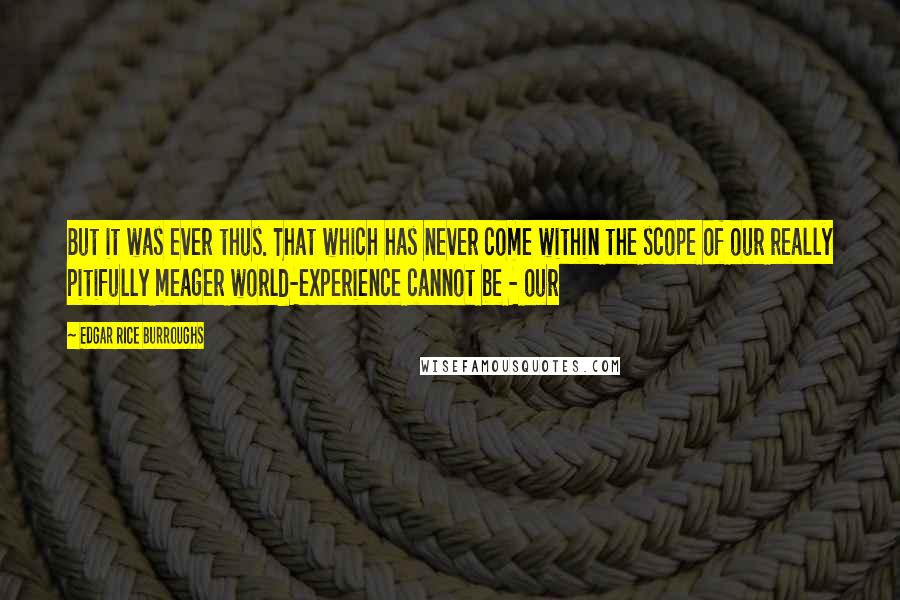 Edgar Rice Burroughs Quotes: But it was ever thus. That which has never come within the scope of our really pitifully meager world-experience cannot be - our