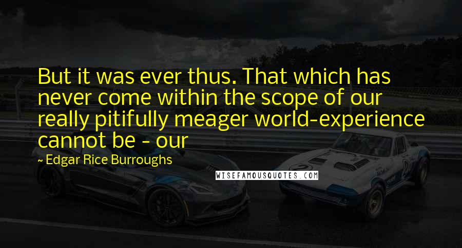 Edgar Rice Burroughs Quotes: But it was ever thus. That which has never come within the scope of our really pitifully meager world-experience cannot be - our