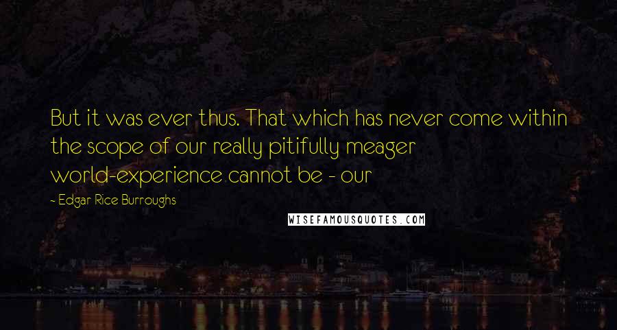 Edgar Rice Burroughs Quotes: But it was ever thus. That which has never come within the scope of our really pitifully meager world-experience cannot be - our