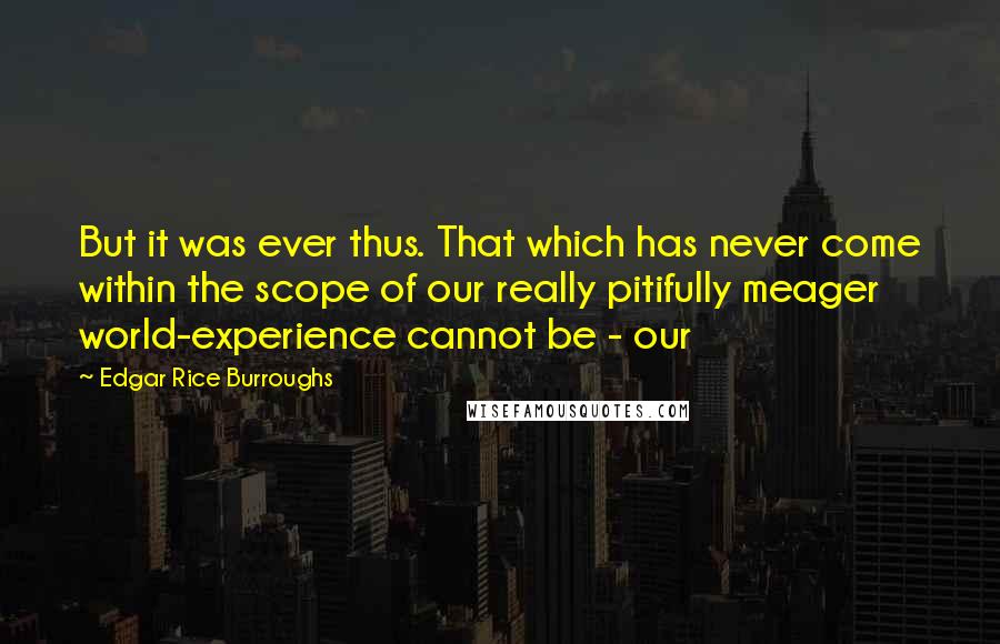 Edgar Rice Burroughs Quotes: But it was ever thus. That which has never come within the scope of our really pitifully meager world-experience cannot be - our