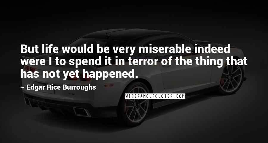Edgar Rice Burroughs Quotes: But life would be very miserable indeed were I to spend it in terror of the thing that has not yet happened.