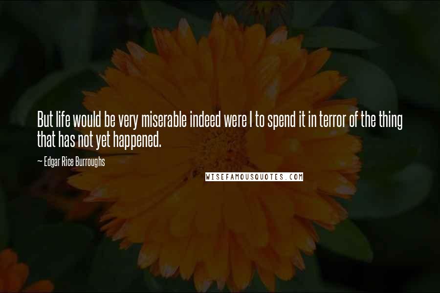 Edgar Rice Burroughs Quotes: But life would be very miserable indeed were I to spend it in terror of the thing that has not yet happened.