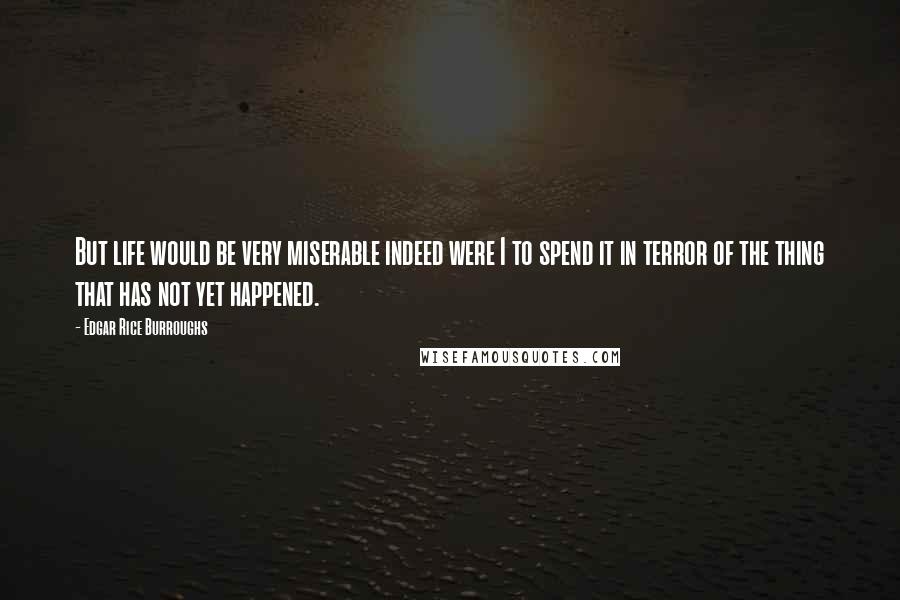 Edgar Rice Burroughs Quotes: But life would be very miserable indeed were I to spend it in terror of the thing that has not yet happened.