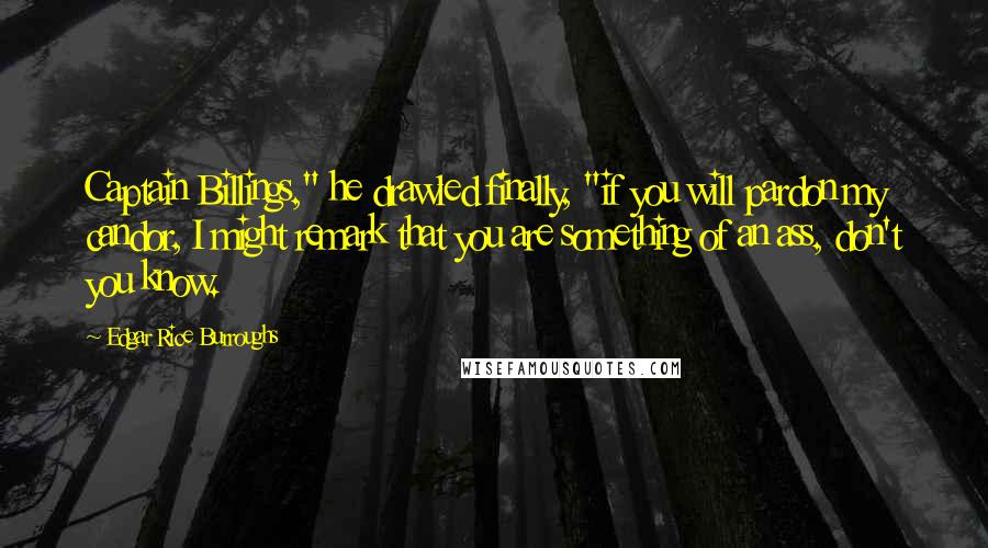 Edgar Rice Burroughs Quotes: Captain Billings," he drawled finally, "if you will pardon my candor, I might remark that you are something of an ass, don't you know.