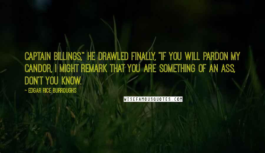 Edgar Rice Burroughs Quotes: Captain Billings," he drawled finally, "if you will pardon my candor, I might remark that you are something of an ass, don't you know.