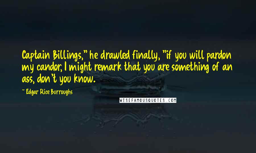 Edgar Rice Burroughs Quotes: Captain Billings," he drawled finally, "if you will pardon my candor, I might remark that you are something of an ass, don't you know.