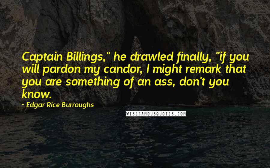 Edgar Rice Burroughs Quotes: Captain Billings," he drawled finally, "if you will pardon my candor, I might remark that you are something of an ass, don't you know.