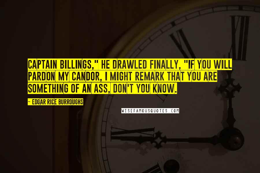 Edgar Rice Burroughs Quotes: Captain Billings," he drawled finally, "if you will pardon my candor, I might remark that you are something of an ass, don't you know.