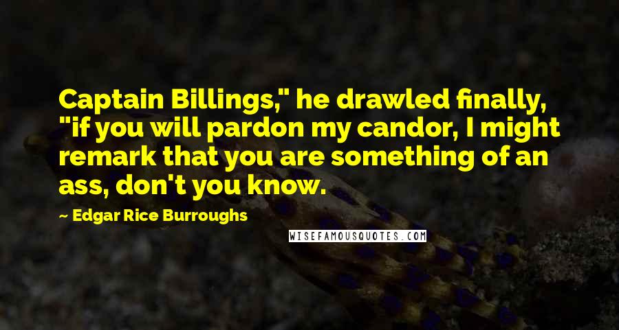 Edgar Rice Burroughs Quotes: Captain Billings," he drawled finally, "if you will pardon my candor, I might remark that you are something of an ass, don't you know.