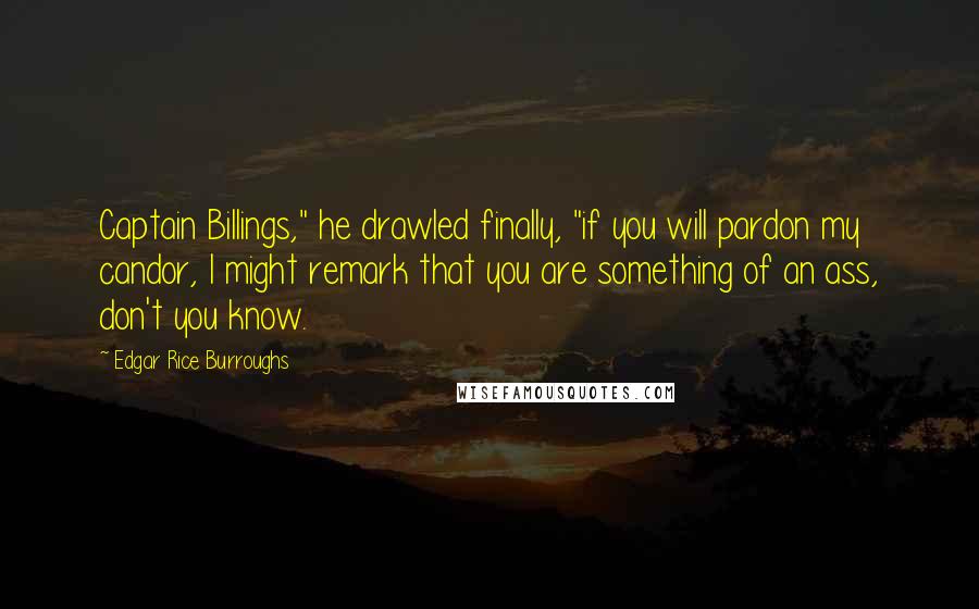 Edgar Rice Burroughs Quotes: Captain Billings," he drawled finally, "if you will pardon my candor, I might remark that you are something of an ass, don't you know.