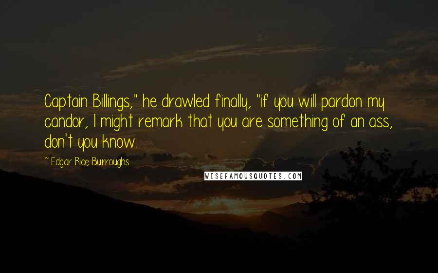 Edgar Rice Burroughs Quotes: Captain Billings," he drawled finally, "if you will pardon my candor, I might remark that you are something of an ass, don't you know.