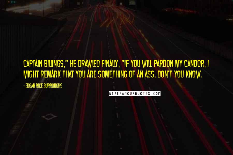Edgar Rice Burroughs Quotes: Captain Billings," he drawled finally, "if you will pardon my candor, I might remark that you are something of an ass, don't you know.