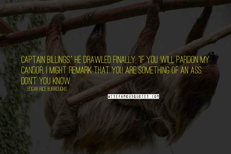 Edgar Rice Burroughs Quotes: Captain Billings," he drawled finally, "if you will pardon my candor, I might remark that you are something of an ass, don't you know.