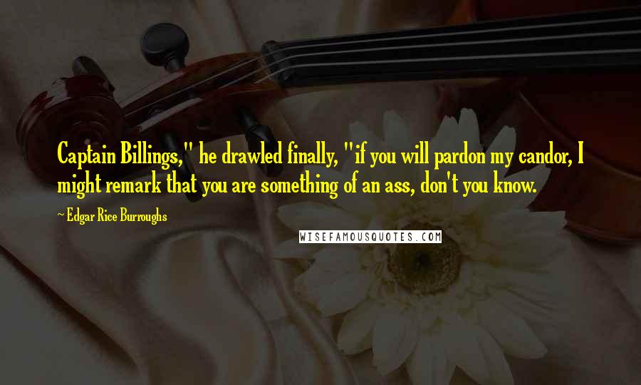 Edgar Rice Burroughs Quotes: Captain Billings," he drawled finally, "if you will pardon my candor, I might remark that you are something of an ass, don't you know.