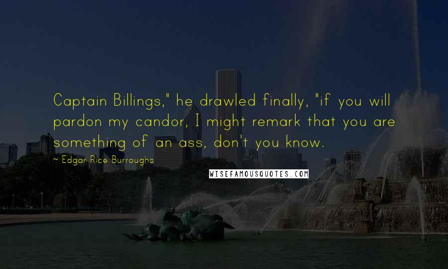 Edgar Rice Burroughs Quotes: Captain Billings," he drawled finally, "if you will pardon my candor, I might remark that you are something of an ass, don't you know.