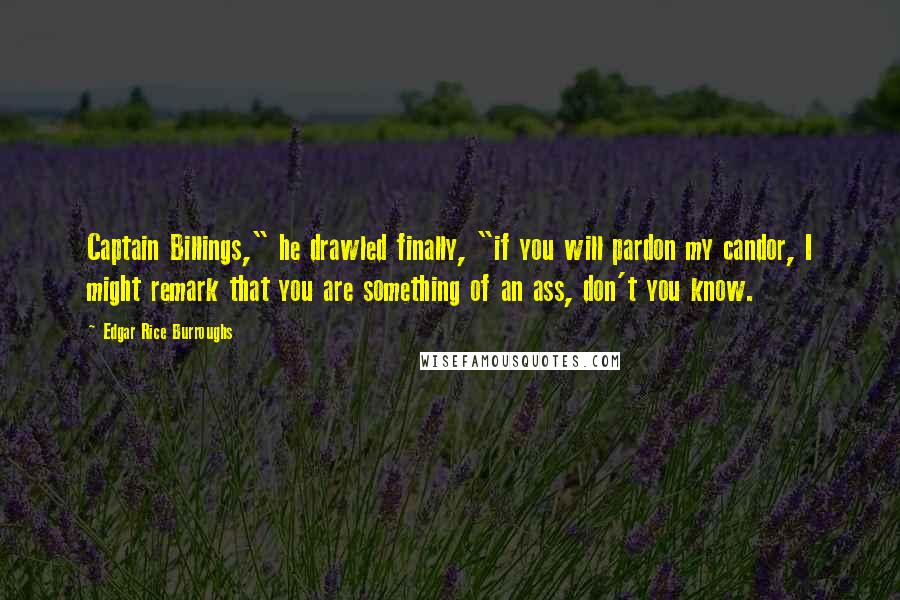 Edgar Rice Burroughs Quotes: Captain Billings," he drawled finally, "if you will pardon my candor, I might remark that you are something of an ass, don't you know.