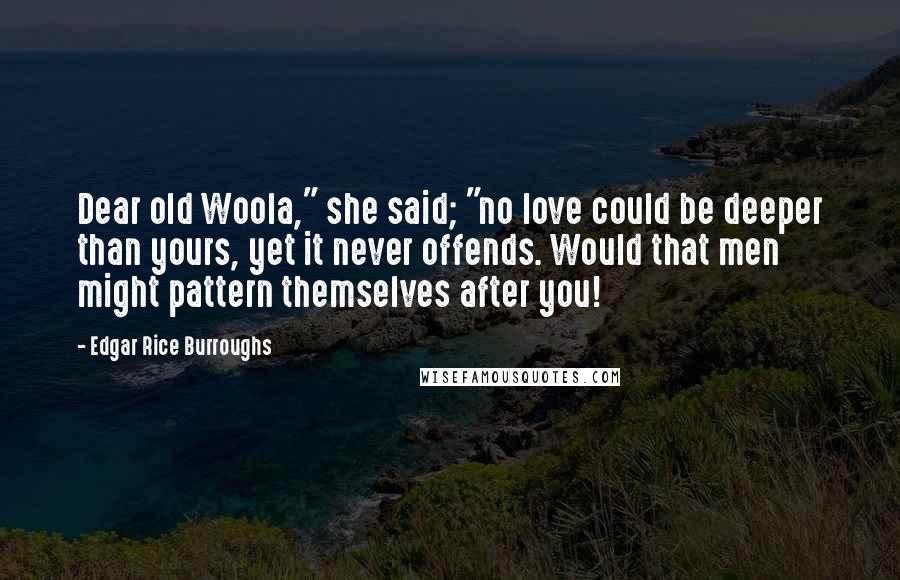 Edgar Rice Burroughs Quotes: Dear old Woola," she said; "no love could be deeper than yours, yet it never offends. Would that men might pattern themselves after you!