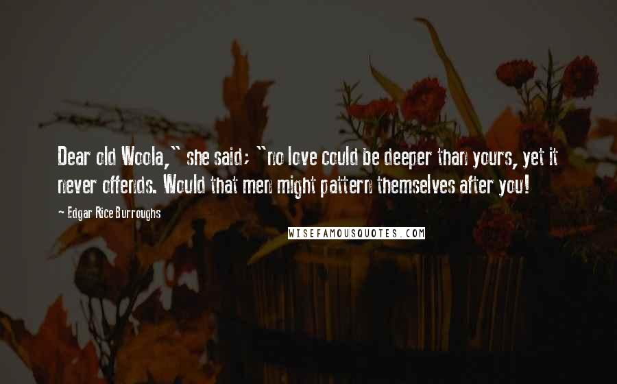 Edgar Rice Burroughs Quotes: Dear old Woola," she said; "no love could be deeper than yours, yet it never offends. Would that men might pattern themselves after you!