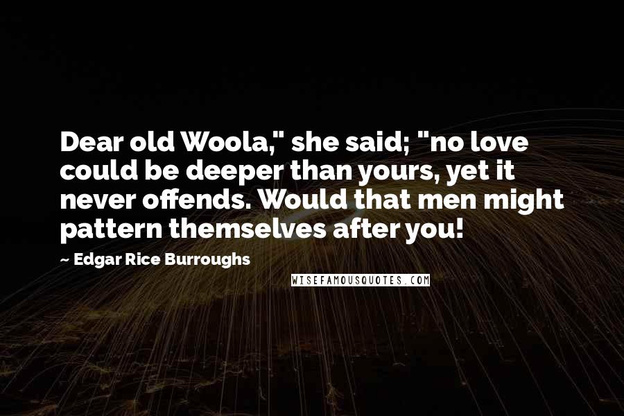 Edgar Rice Burroughs Quotes: Dear old Woola," she said; "no love could be deeper than yours, yet it never offends. Would that men might pattern themselves after you!