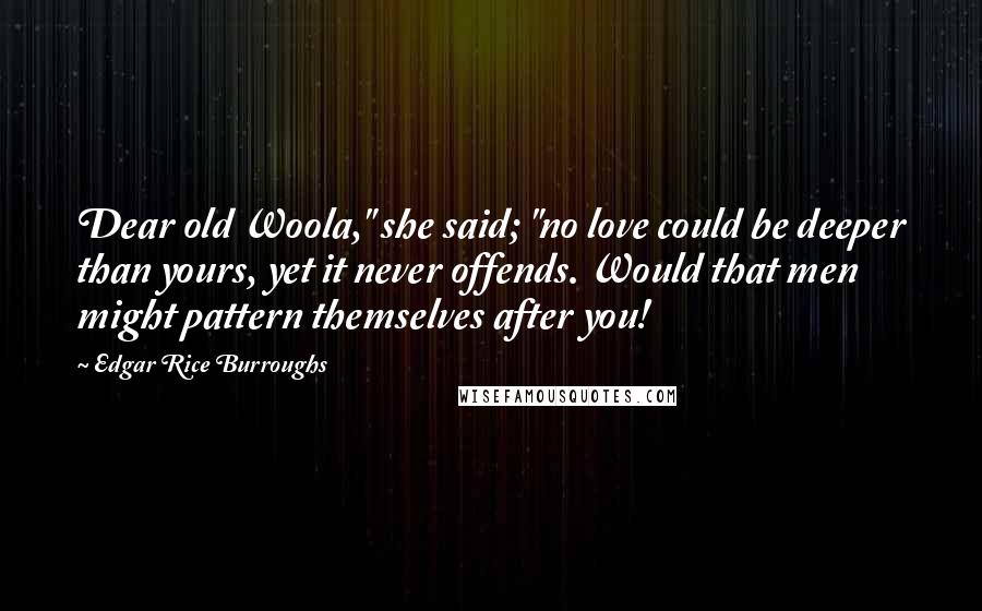 Edgar Rice Burroughs Quotes: Dear old Woola," she said; "no love could be deeper than yours, yet it never offends. Would that men might pattern themselves after you!