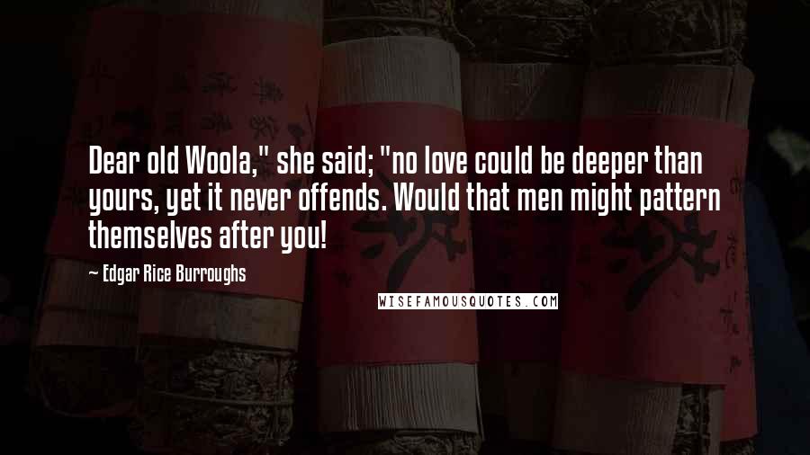 Edgar Rice Burroughs Quotes: Dear old Woola," she said; "no love could be deeper than yours, yet it never offends. Would that men might pattern themselves after you!