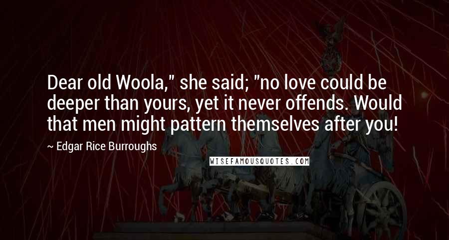 Edgar Rice Burroughs Quotes: Dear old Woola," she said; "no love could be deeper than yours, yet it never offends. Would that men might pattern themselves after you!