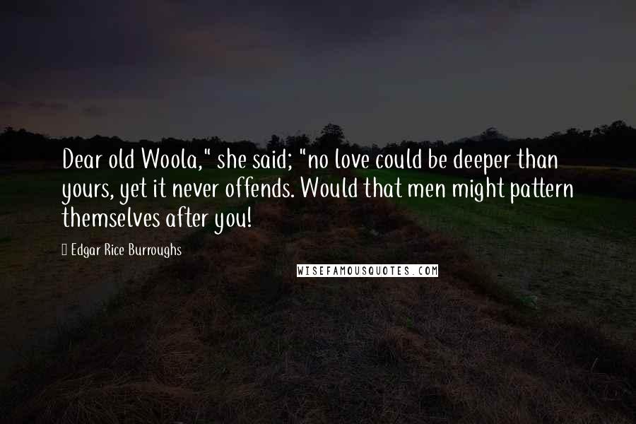 Edgar Rice Burroughs Quotes: Dear old Woola," she said; "no love could be deeper than yours, yet it never offends. Would that men might pattern themselves after you!