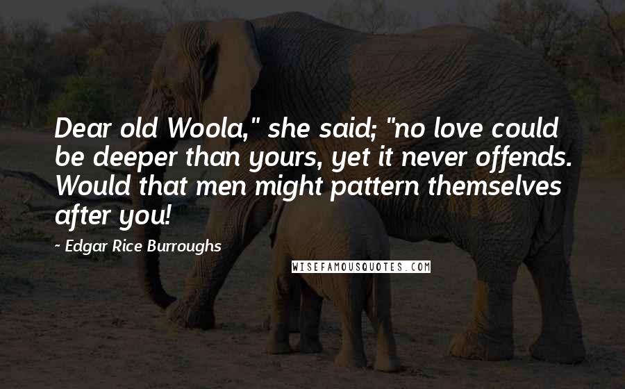 Edgar Rice Burroughs Quotes: Dear old Woola," she said; "no love could be deeper than yours, yet it never offends. Would that men might pattern themselves after you!