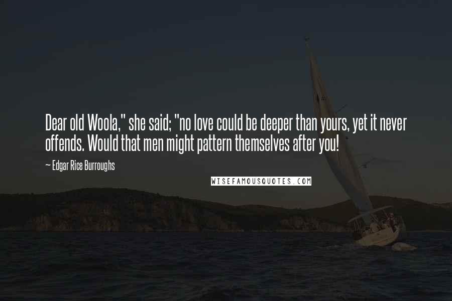 Edgar Rice Burroughs Quotes: Dear old Woola," she said; "no love could be deeper than yours, yet it never offends. Would that men might pattern themselves after you!