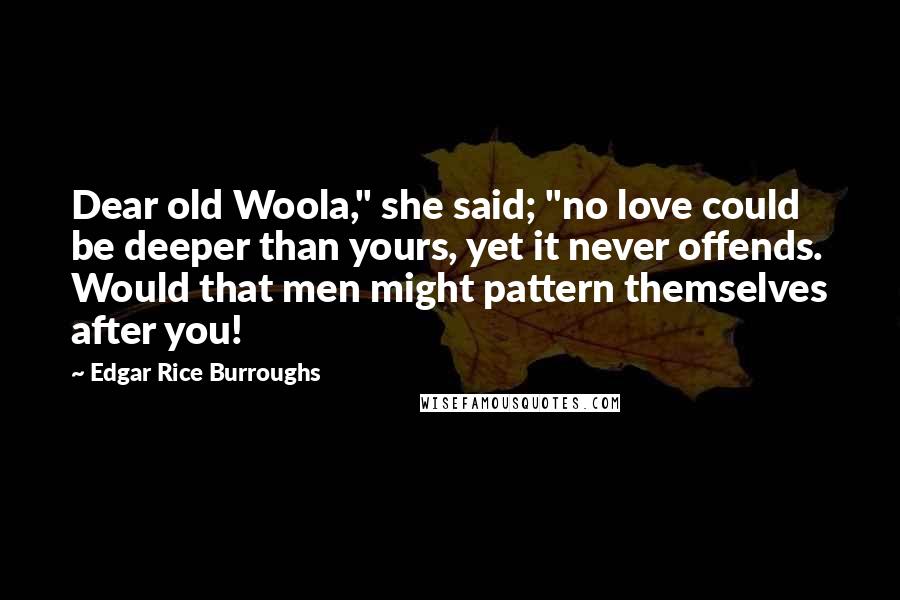 Edgar Rice Burroughs Quotes: Dear old Woola," she said; "no love could be deeper than yours, yet it never offends. Would that men might pattern themselves after you!