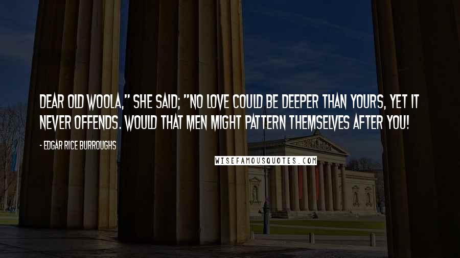 Edgar Rice Burroughs Quotes: Dear old Woola," she said; "no love could be deeper than yours, yet it never offends. Would that men might pattern themselves after you!