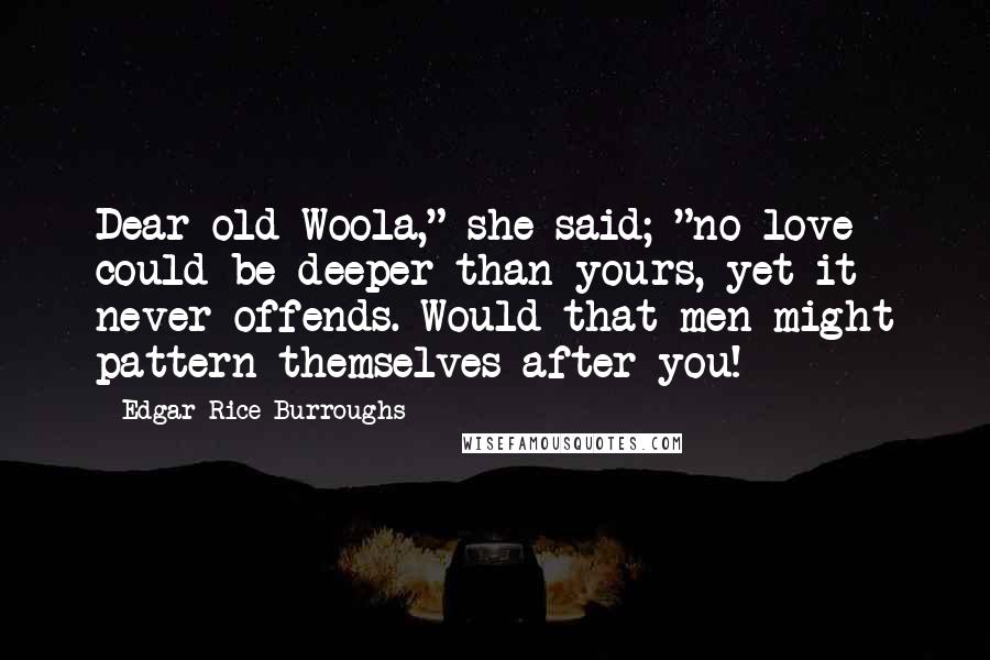 Edgar Rice Burroughs Quotes: Dear old Woola," she said; "no love could be deeper than yours, yet it never offends. Would that men might pattern themselves after you!