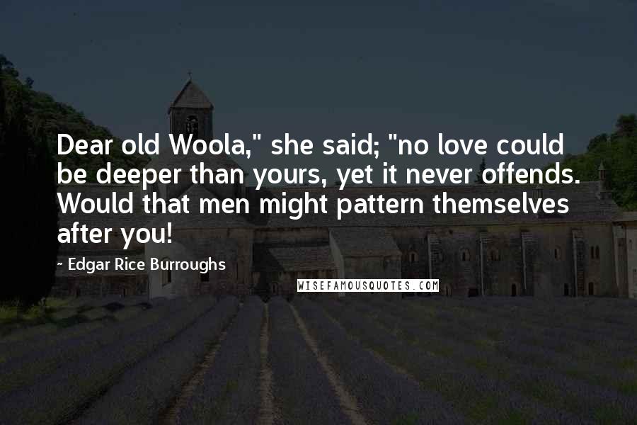 Edgar Rice Burroughs Quotes: Dear old Woola," she said; "no love could be deeper than yours, yet it never offends. Would that men might pattern themselves after you!