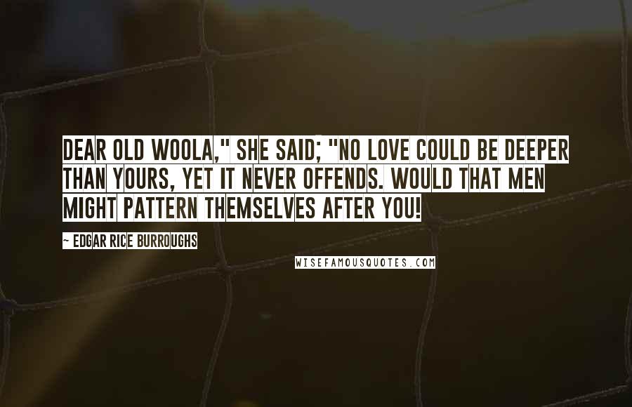 Edgar Rice Burroughs Quotes: Dear old Woola," she said; "no love could be deeper than yours, yet it never offends. Would that men might pattern themselves after you!