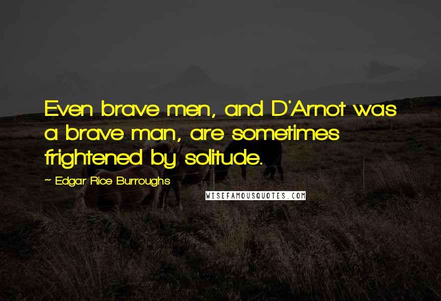 Edgar Rice Burroughs Quotes: Even brave men, and D'Arnot was a brave man, are sometimes frightened by solitude.