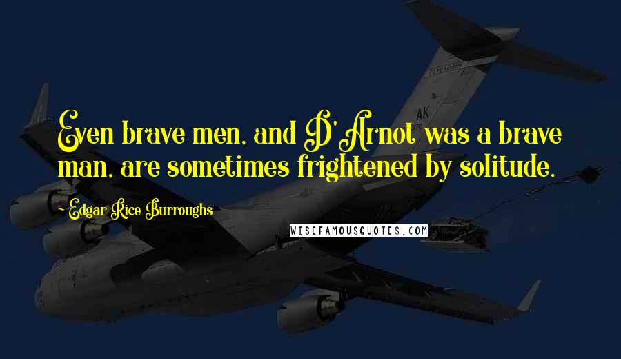 Edgar Rice Burroughs Quotes: Even brave men, and D'Arnot was a brave man, are sometimes frightened by solitude.