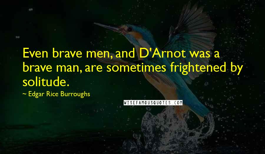 Edgar Rice Burroughs Quotes: Even brave men, and D'Arnot was a brave man, are sometimes frightened by solitude.