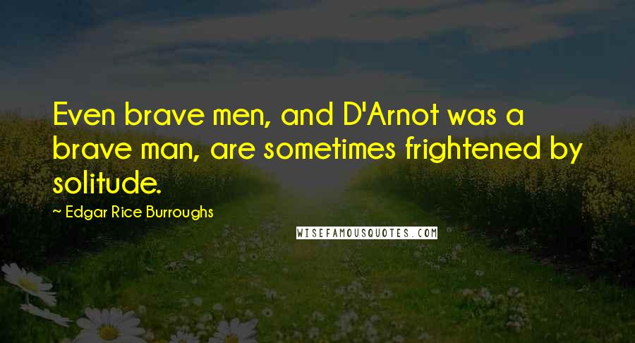 Edgar Rice Burroughs Quotes: Even brave men, and D'Arnot was a brave man, are sometimes frightened by solitude.