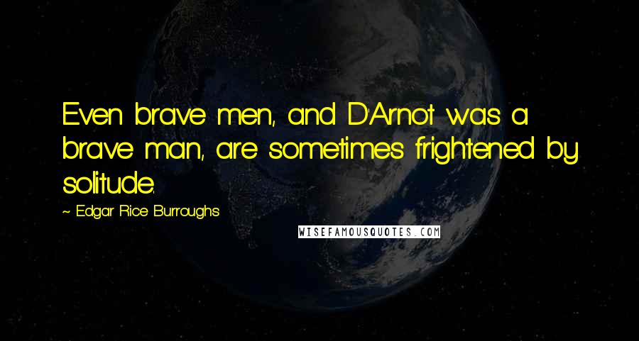 Edgar Rice Burroughs Quotes: Even brave men, and D'Arnot was a brave man, are sometimes frightened by solitude.