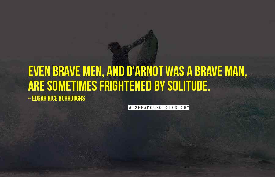 Edgar Rice Burroughs Quotes: Even brave men, and D'Arnot was a brave man, are sometimes frightened by solitude.