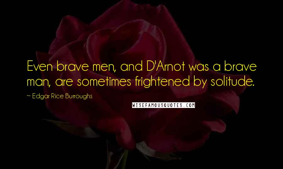 Edgar Rice Burroughs Quotes: Even brave men, and D'Arnot was a brave man, are sometimes frightened by solitude.