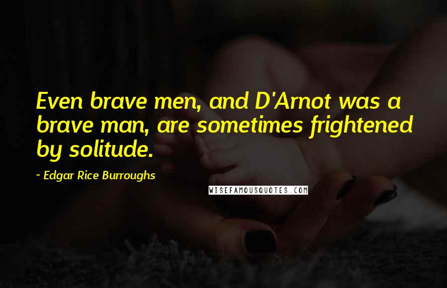 Edgar Rice Burroughs Quotes: Even brave men, and D'Arnot was a brave man, are sometimes frightened by solitude.