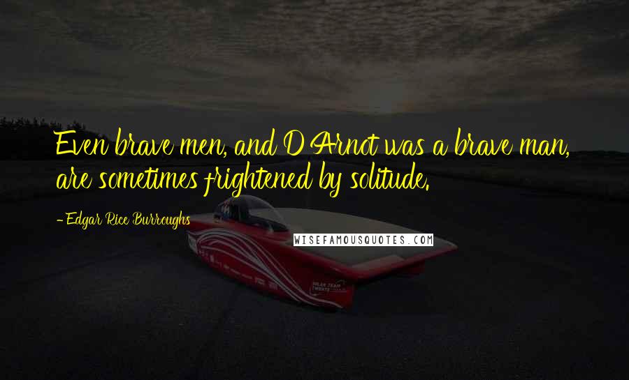 Edgar Rice Burroughs Quotes: Even brave men, and D'Arnot was a brave man, are sometimes frightened by solitude.