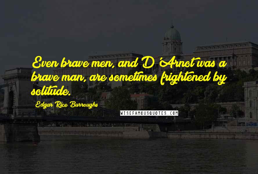 Edgar Rice Burroughs Quotes: Even brave men, and D'Arnot was a brave man, are sometimes frightened by solitude.