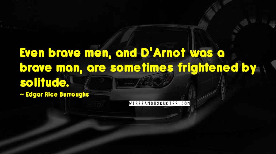 Edgar Rice Burroughs Quotes: Even brave men, and D'Arnot was a brave man, are sometimes frightened by solitude.