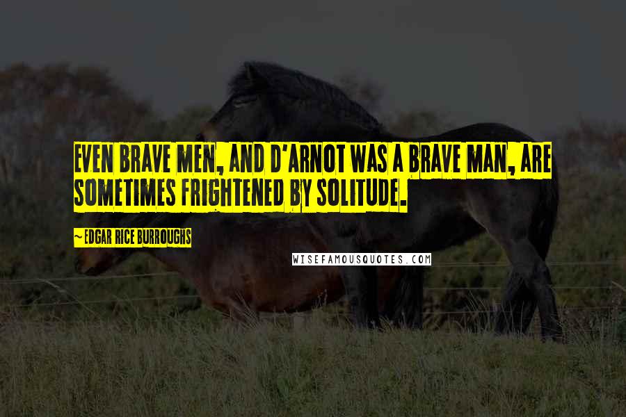 Edgar Rice Burroughs Quotes: Even brave men, and D'Arnot was a brave man, are sometimes frightened by solitude.