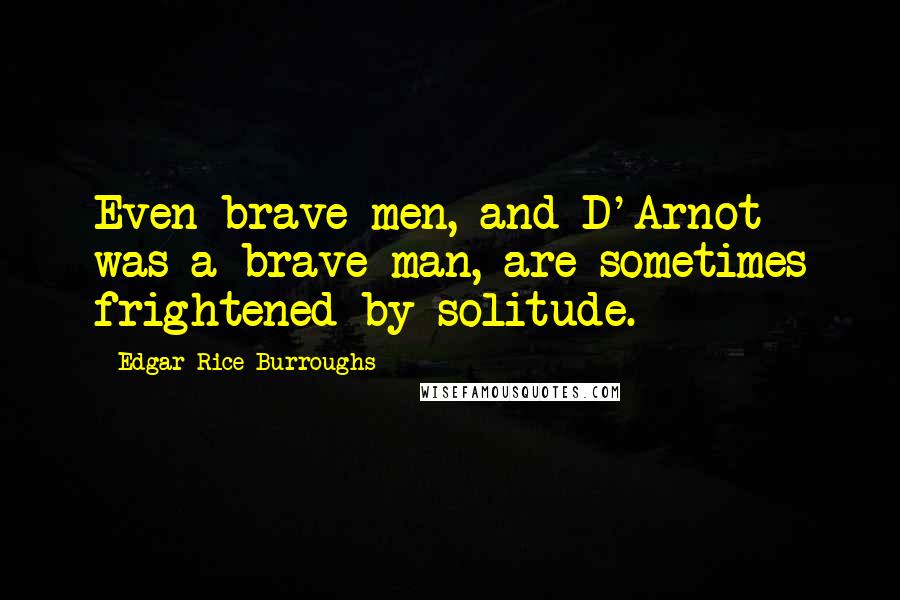 Edgar Rice Burroughs Quotes: Even brave men, and D'Arnot was a brave man, are sometimes frightened by solitude.