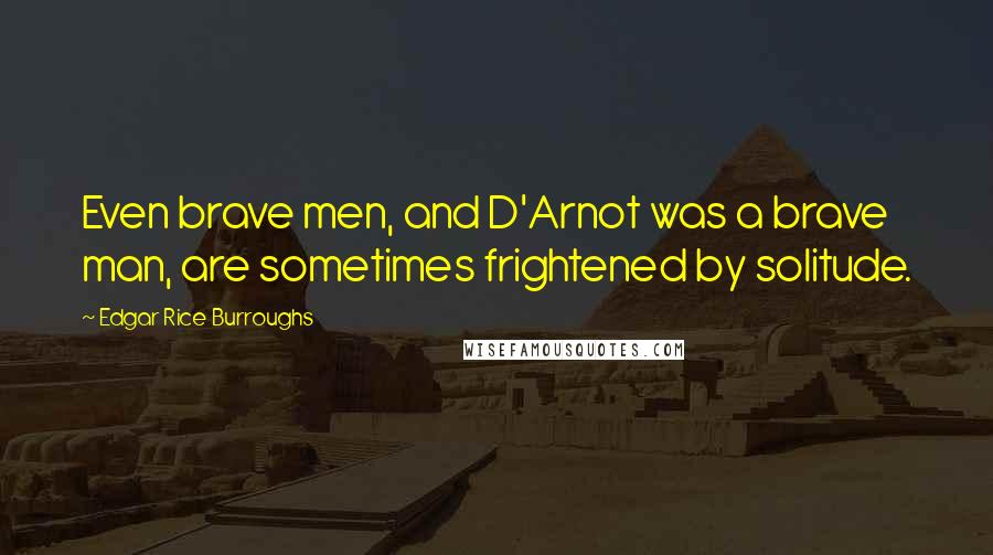 Edgar Rice Burroughs Quotes: Even brave men, and D'Arnot was a brave man, are sometimes frightened by solitude.